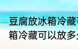 豆腐放冰箱冷藏可以放几天 豆腐放冰箱冷藏可以放多久