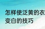 怎样使泛黄的衣服变白 使泛黄的衣服变白的技巧