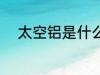 太空铝是什么材质 什么是太空铝