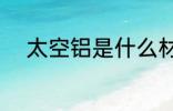 太空铝是什么材质 什么是太空铝