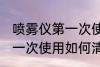 喷雾仪第一次使用怎么清洗 喷雾仪第一次使用如何清洗