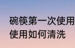 碗筷第一次使用怎么清洗 碗筷第一次使用如何清洗