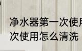 净水器第一次使用清洗吗 净水器第一次使用怎么清洗