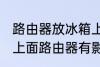路由器放冰箱上面有影响吗 放在冰箱上面路由器有影响吗