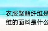 衣服聚酯纤维是什么面料 衣服聚酯纤维的面料是什么