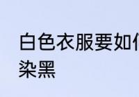 白色衣服要如何染黑 白色衣服要怎样染黑