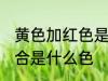 黄色加红色是什么颜色 黄色和红色混合是什么色