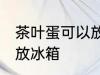 茶叶蛋可以放冰箱吗 茶叶蛋是否可以放冰箱