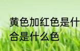 黄色加红色是什么颜色 黄色和红色混合是什么色