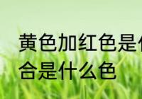 黄色加红色是什么颜色 黄色和红色混合是什么色