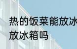 热的饭菜能放冰箱吗 可以把热的饭菜放冰箱吗