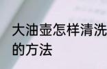 大油壶怎样清洗干净 大油壶清洗干净的方法