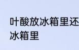 叶酸放冰箱里还能吃吗 叶酸能不能放冰箱里