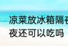凉菜放冰箱隔夜能吃吗 凉菜放冰箱隔夜还可以吃吗