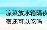 凉菜放冰箱隔夜能吃吗 凉菜放冰箱隔夜还可以吃吗