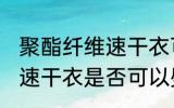 聚酯纤维速干衣可以熨烫吗 聚酯纤维速干衣是否可以熨烫