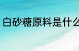 白砂糖原料是什么 白砂糖是什么做的