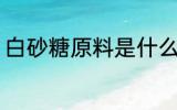 白砂糖原料是什么 白砂糖是什么做的