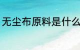 无尘布原料是什么 无尘布是什么原料