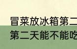 冒菜放冰箱第二天能吃吗 冒菜放冰箱第二天能不能吃