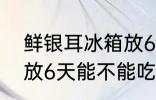 鲜银耳冰箱放6天能吃吗 新鲜的银耳放6天能不能吃