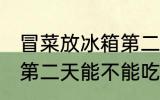 冒菜放冰箱第二天能吃吗 冒菜放冰箱第二天能不能吃