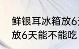 鲜银耳冰箱放6天能吃吗 新鲜的银耳放6天能不能吃
