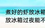 煮好的虾放冰箱过夜能吃吗 煮好的虾放冰箱过夜能不能吃
