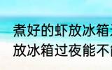 煮好的虾放冰箱过夜能吃吗 煮好的虾放冰箱过夜能不能吃