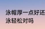 泳帽厚一点好还是薄一点好 买薄的游泳轻松对吗