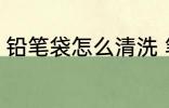 铅笔袋怎么清洗 笔袋怎样才能洗干净