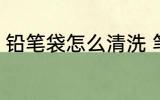 铅笔袋怎么清洗 笔袋怎样才能洗干净
