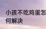 小孩不吃鸡蛋怎么办 小孩不吃鸡蛋如何解决