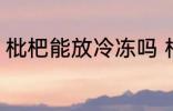 枇杷能放冷冻吗 枇杷可以冷冻保存吗