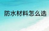 防水材料怎么选 防水材料如何选择
