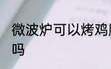 微波炉可以烤鸡腿吗 微波炉能烤鸡腿吗