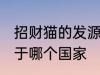 招财猫的发源地在哪里 招财猫的发源于哪个国家