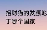 招财猫的发源地在哪里 招财猫的发源于哪个国家