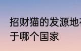 招财猫的发源地在哪里 招财猫的发源于哪个国家