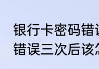 银行卡密码错误三次怎么办 银行密码错误三次后该怎么办