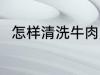 怎样清洗牛肉更干净 牛肉怎么清洗
