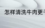 怎样清洗牛肉更干净 牛肉怎么清洗