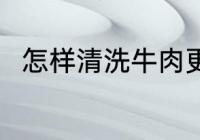 怎样清洗牛肉更干净 牛肉怎么清洗