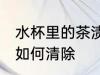 水杯里的茶渍怎么去除 水杯里的茶渍如何清除