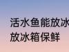 活水鱼能放冰箱保鲜吗 活水鱼能不能放冰箱保鲜