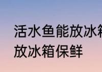 活水鱼能放冰箱保鲜吗 活水鱼能不能放冰箱保鲜