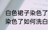 白色裙子染色了怎么洗白啊 白色裙子染色了如何洗白呢