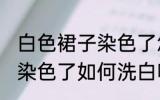 白色裙子染色了怎么洗白啊 白色裙子染色了如何洗白呢