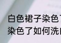 白色裙子染色了怎么洗白啊 白色裙子染色了如何洗白呢