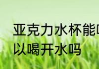 亚克力水杯能喝开水吗 亚克力水杯可以喝开水吗